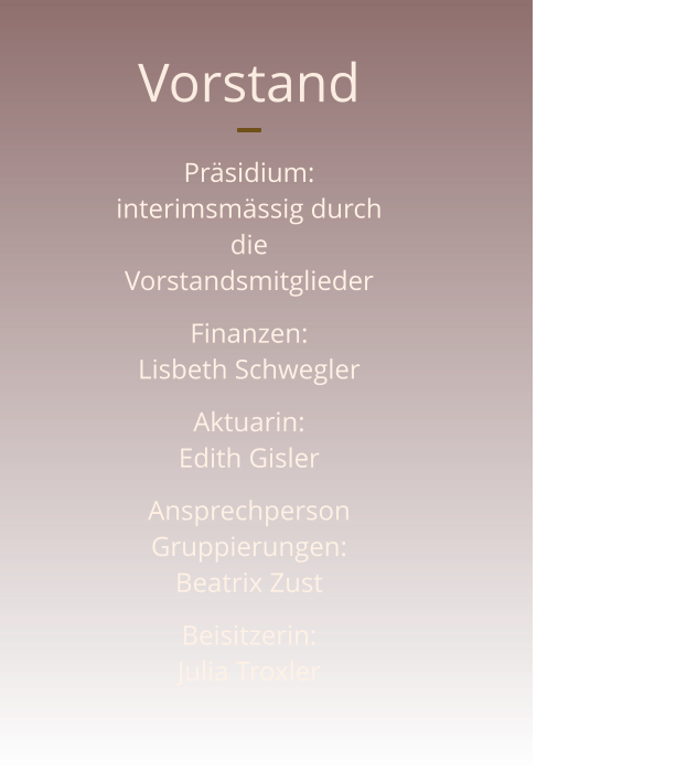 Vorstand   Präsidium:                                          interimsmässig durch die Vorstandsmitglieder Finanzen:                                              Lisbeth Schwegler                 Aktuarin:                                             Edith Gisler Ansprechperson Gruppierungen:                Beatrix Zust                    Beisitzerin:                                             Julia Troxler