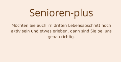 Senioren-plus Möchten Sie auch im dritten Lebensabschnitt noch aktiv sein und etwas erleben, dann sind Sie bei uns genau richtig.