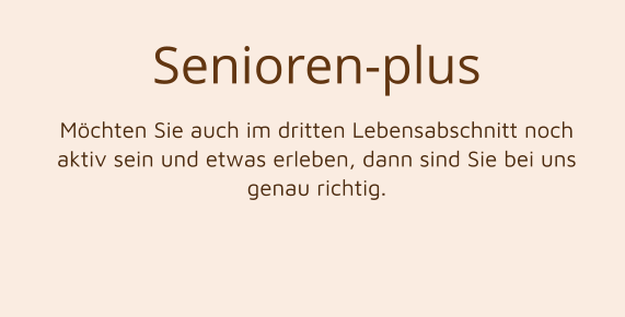 Senioren-plus Möchten Sie auch im dritten Lebensabschnitt noch aktiv sein und etwas erleben, dann sind Sie bei uns genau richtig.