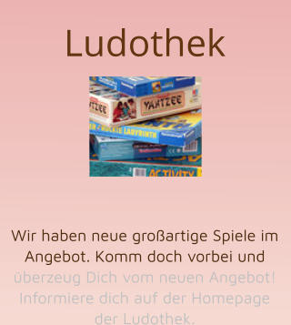 Ludothek        Wir haben neue großartige Spiele im Angebot. Komm doch vorbei und überzeug Dich vom neuen Angebot! Informiere dich auf der Homepage der Ludothek.