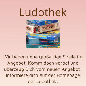 Ludothek      Wir haben neue großartige Spiele im Angebot. Komm doch vorbei und überzeug Dich vom neuen Angebot! Informiere dich auf der Homepage der Ludothek.